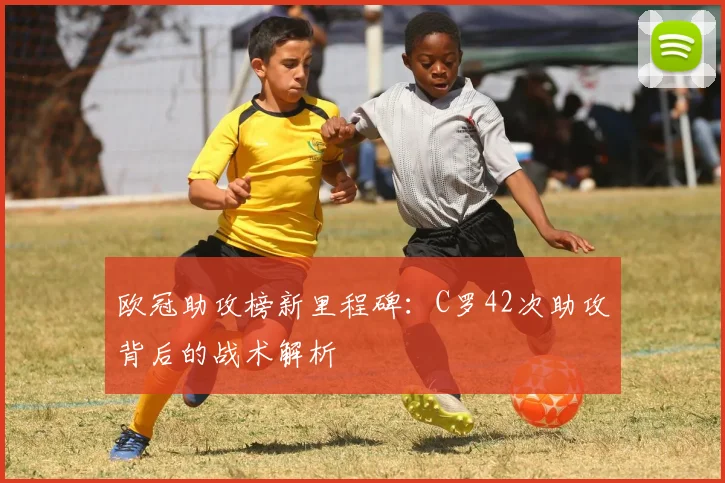 欧冠助攻榜新里程碑:C罗42次助攻背后的战术解析