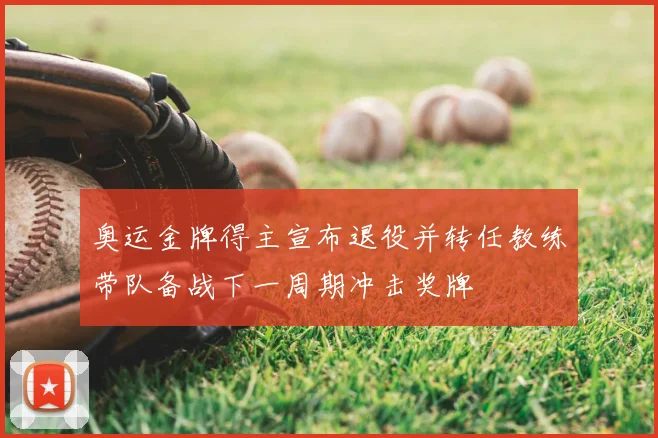 奥运金牌得主宣布退役并转任教练带队备战下一周期冲击奖牌