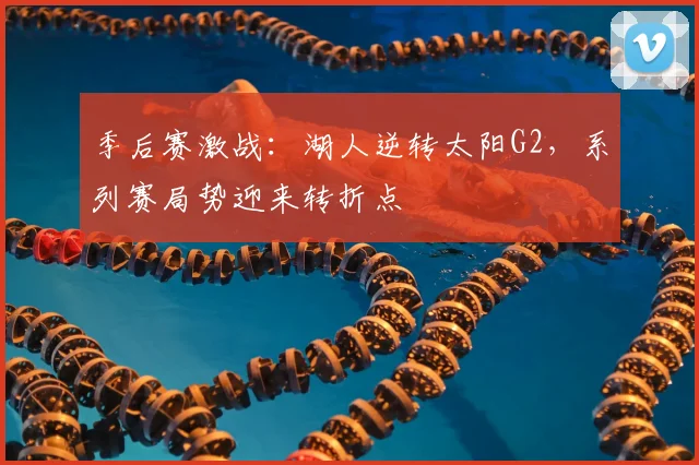 季后赛激战：湖人逆转太阳G2，系列赛局势迎来转折点