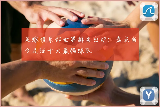 足球俱乐部世界排名出炉：盘点当今足坛十大最强球队