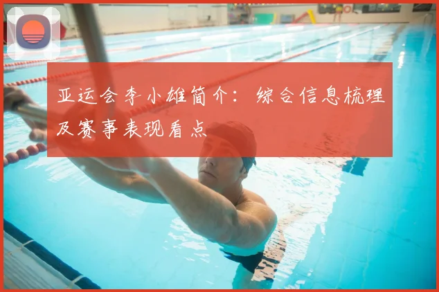 亚运会李小雄简介：综合信息梳理及赛事表现看点