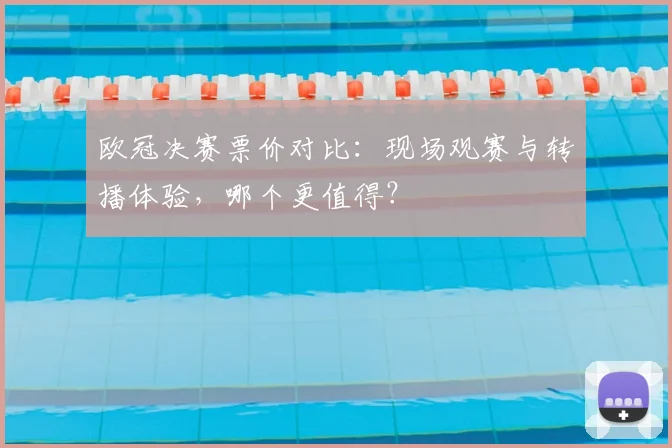 欧冠决赛票价对比：现场观赛与转播体验，哪个更值得？