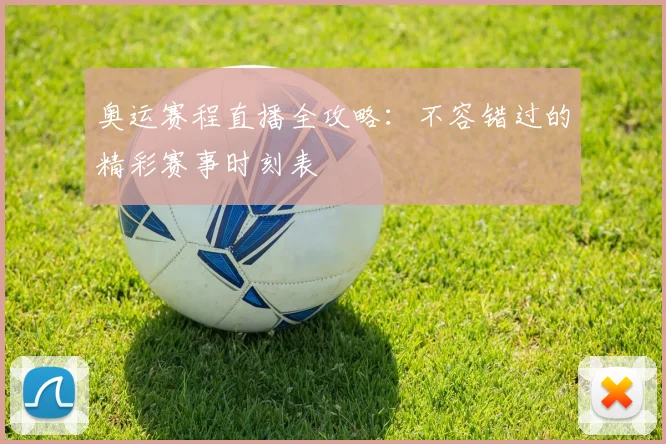 奥运赛程直播全攻略：不容错过的精彩赛事时刻表