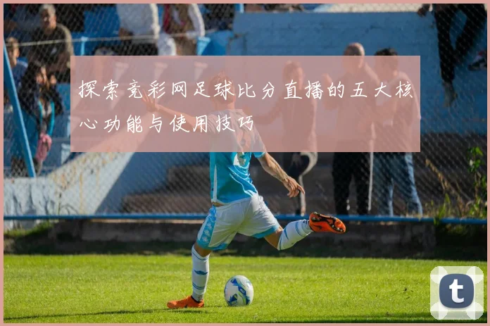 探索竞彩网足球比分直播的五大核心功能与使用技巧