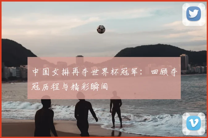 中国女排再夺世界杯冠军：回顾夺冠历程与精彩瞬间