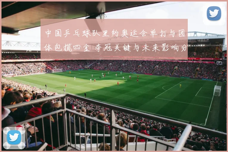 中国乒乓球队里约奥运会单打与团体包揽四金 夺冠关键与未来影响分析