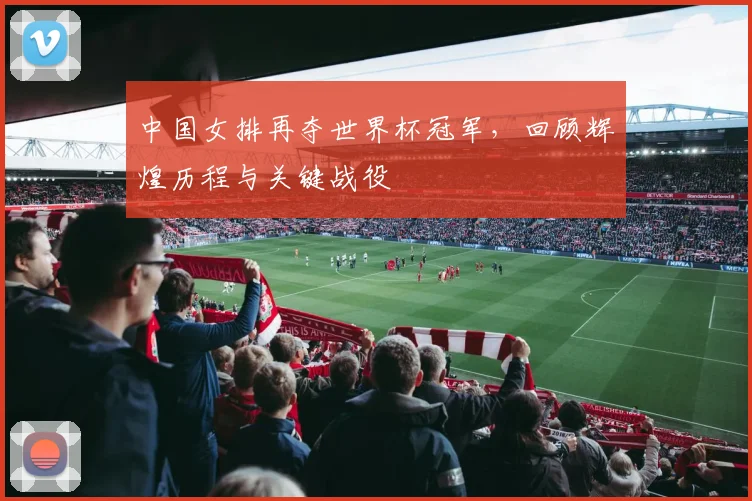中国女排再夺世界杯冠军，回顾辉煌历程与关键战役