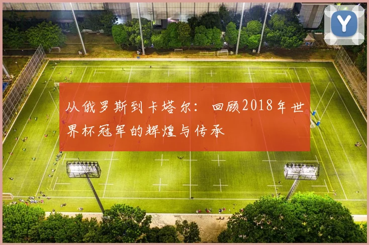 从俄罗斯到卡塔尔：回顾2018年世界杯冠军的辉煌与传承