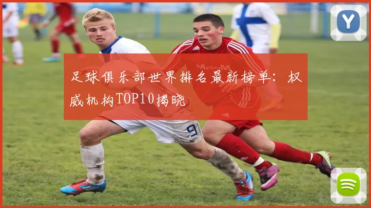 足球俱乐部世界排名最新榜单：权威机构TOP10揭晓