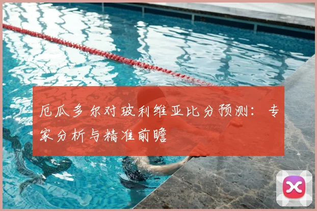 厄瓜多尔对玻利维亚比分预测：专家分析与精准前瞻