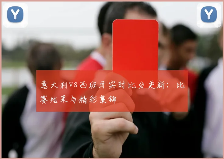 意大利vs西班牙实时比分更新：比赛结果与精彩集锦
