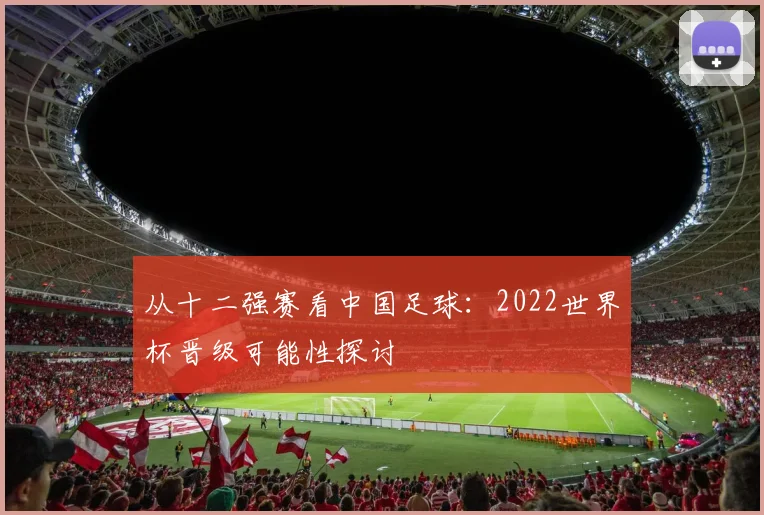 从十二强赛看中国足球：2022世界杯晋级可能性探讨