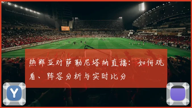 热那亚对萨勒尼塔纳直播：如何观看、阵容分析与实时比分