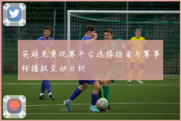 英超免费观赛平台选择指南与赛事转播权变动分析