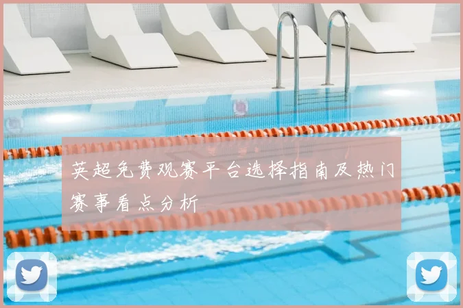 英超免费观赛平台选择指南及热门赛事看点分析