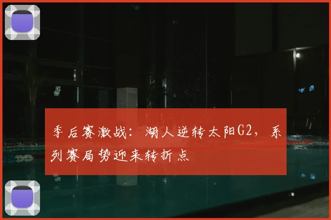 季后赛激战：湖人逆转太阳G2，系列赛局势迎来转折点