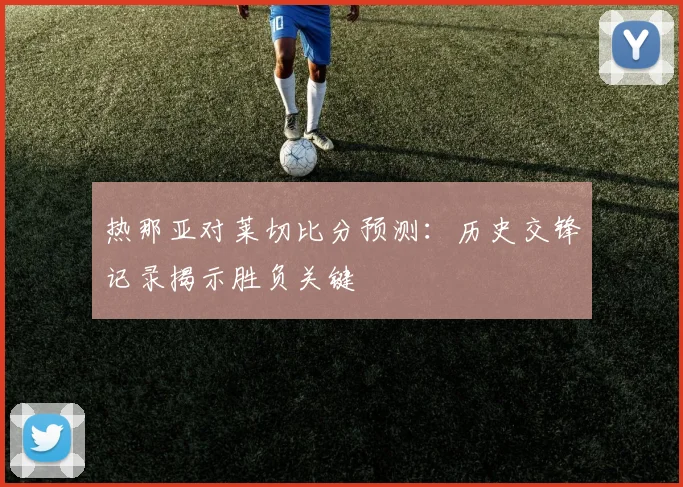 热那亚对莱切比分预测:历史交锋记录揭示胜负关键