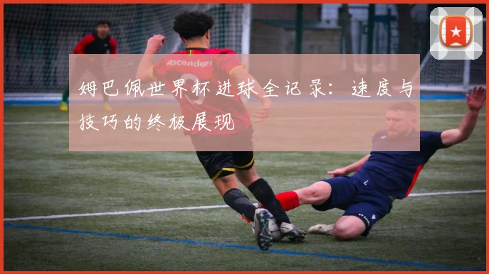 姆巴佩世界杯进球全记录：速度与技巧的终极展现