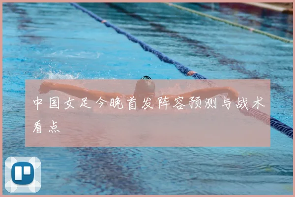 中国女足今晚首发阵容预测与战术看点