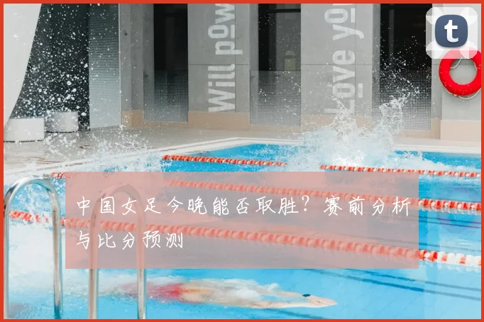中国女足今晚能否取胜？赛前分析与比分预测