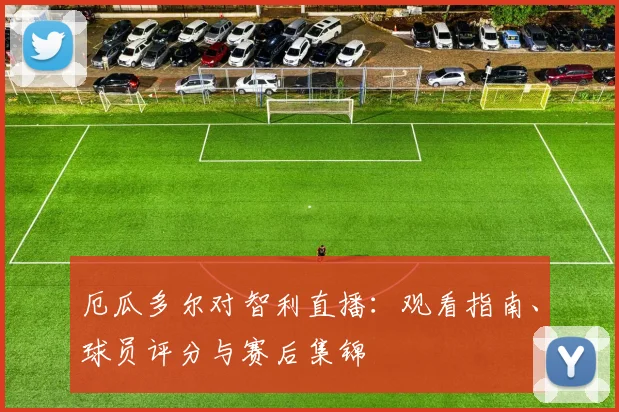 厄瓜多尔对智利直播：观看指南、球员评分与赛后集锦