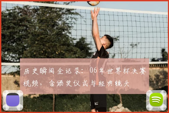 历史瞬间全记录：06年世界杯决赛视频，含颁奖仪式与经典镜头