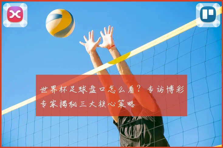 世界杯足球盘口怎么看?专访博彩专家揭秘三大核心策略