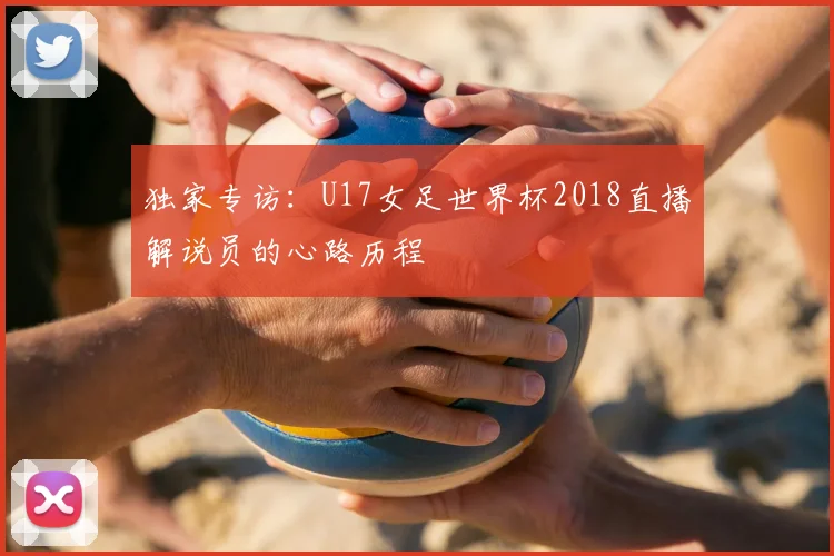 独家专访:U17女足世界杯2018直播解说员的心路历程