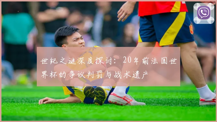 世纪之谜深度探讨:20年前法国世界杯的争议判罚与战术遗产