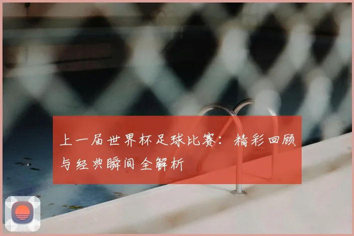 上一届世界杯足球比赛：精彩回顾与经典瞬间全解析