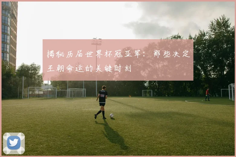 揭秘历届世界杯冠亚军：那些决定王朝命运的关键时刻