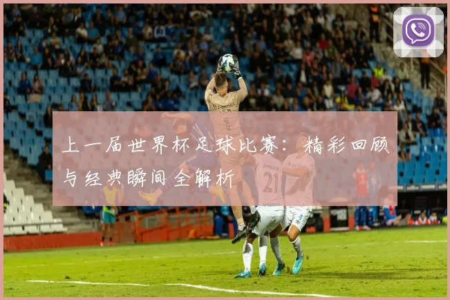 上一届世界杯足球比赛:精彩回顾与经典瞬间全解析