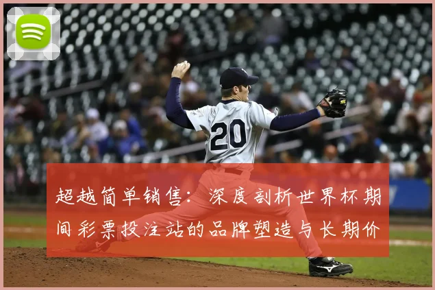 超越简单销售:深度剖析世界杯期间彩票投注站的品牌塑造与长期价值