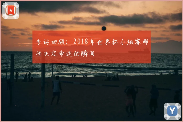 专访回顾:2018年世界杯小组赛那些决定命运的瞬间
