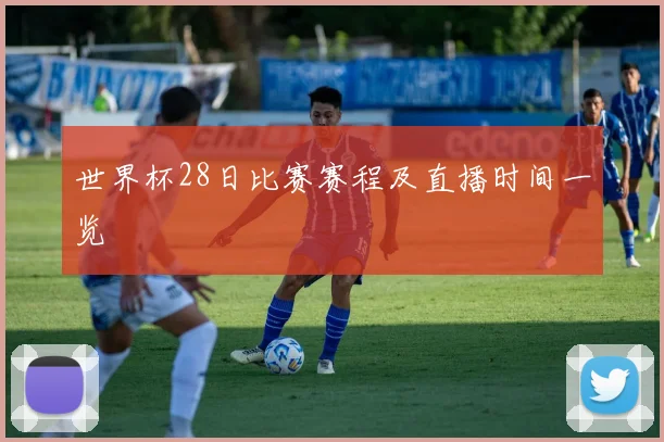 世界杯28日比赛赛程及直播时间一览