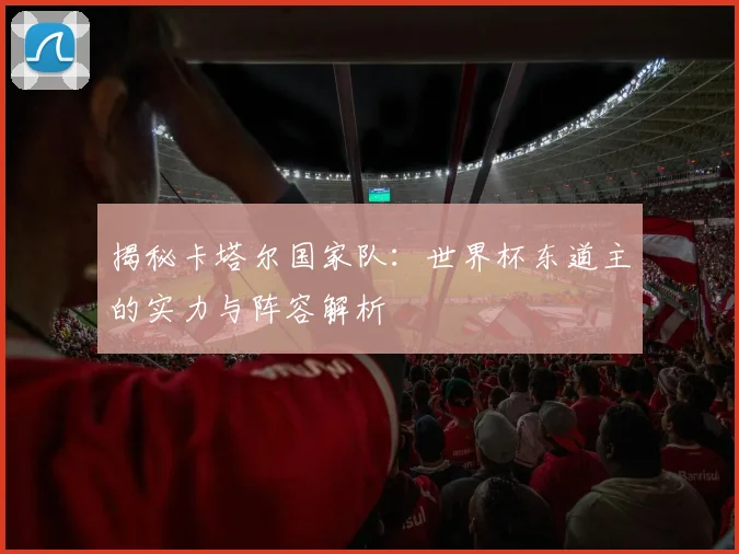 揭秘卡塔尔国家队：世界杯东道主的实力与阵容解析