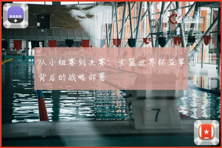 从小组赛到决赛：女篮世界杯亚军背后的战略部署