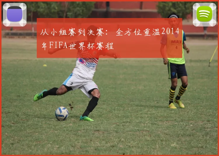 从小组赛到决赛：全方位重温2014年FIFA世界杯赛程