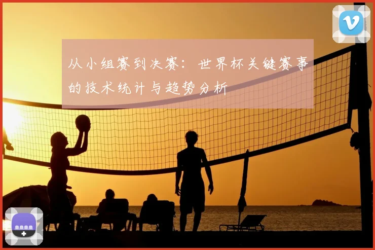 从小组赛到决赛：世界杯关键赛事的技术统计与趋势分析