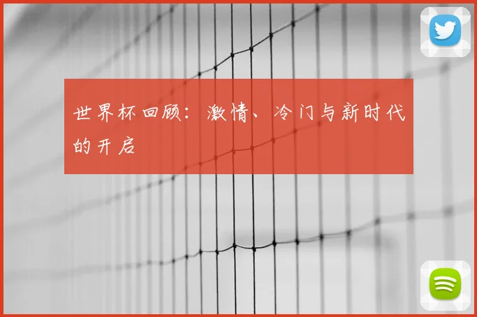 世界杯回顾:激情、冷门与新时代的开启