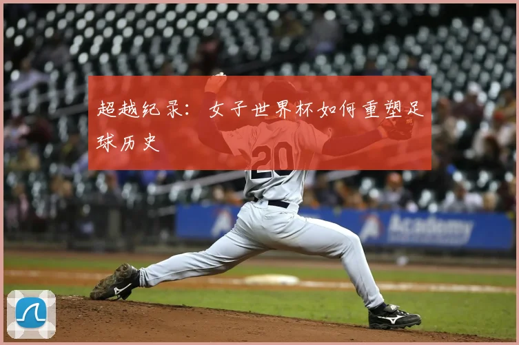 超越纪录:女子世界杯如何重塑足球历史