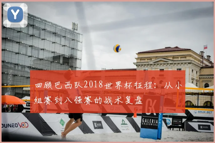 回顾巴西队2018世界杯征程:从小组赛到八强赛的战术复盘