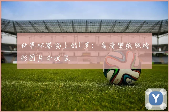 世界杯赛场上的C罗：高清壁纸级精彩图片全收录