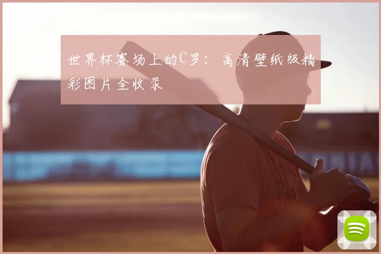 世界杯赛场上的C罗：高清壁纸级精彩图片全收录