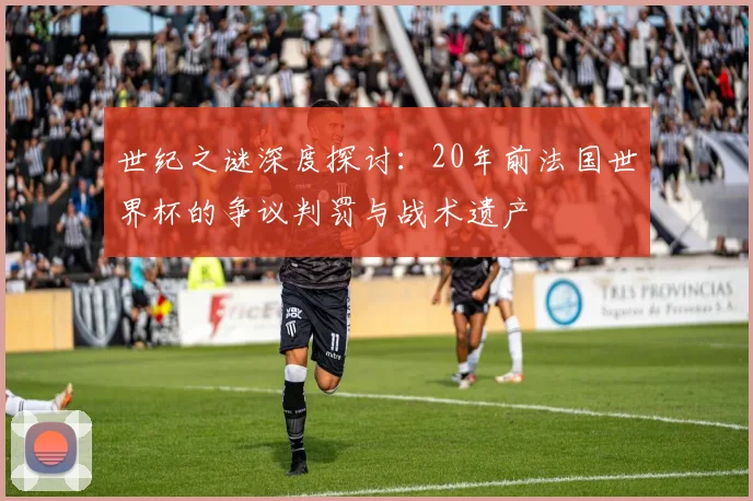 世纪之谜深度探讨:20年前法国世界杯的争议判罚与战术遗产