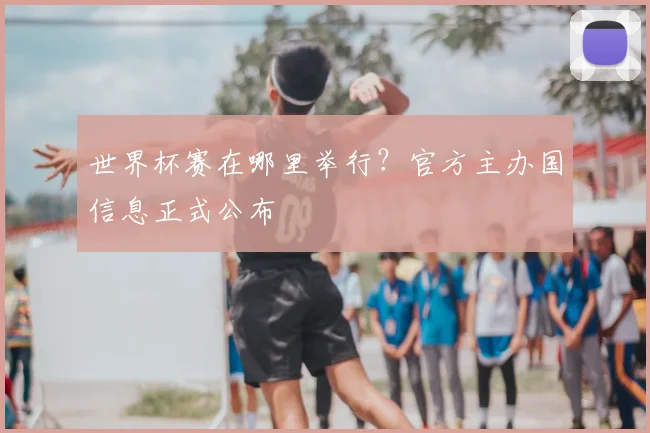 世界杯赛在哪里举行？官方主办国信息正式公布