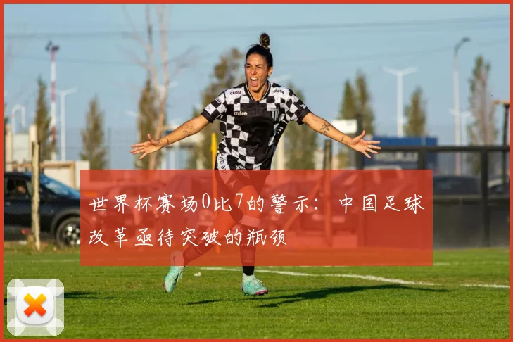 世界杯赛场0比7的警示：中国足球改革亟待突破的瓶颈