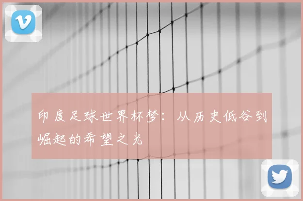 印度足球世界杯梦:从历史低谷到崛起的希望之光