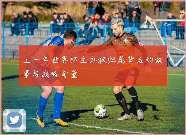 上一年世界杯主办权归属背后的故事与战略考量