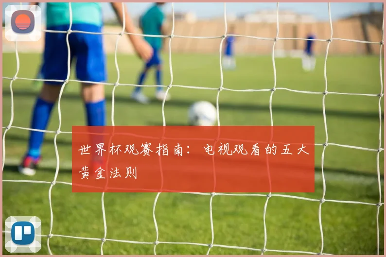 世界杯观赛指南:电视观看的五大黄金法则